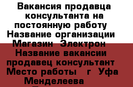 Вакансия продавца-консультанта на постоянную работу › Название организации ­ Магазин “Электрон“ › Название вакансии ­ продавец-консультант › Место работы ­ г. Уфа, Менделеева 141 › Подчинение ­ Индивидуальному предпринимателю › Минимальный оклад ­ 18 000 - Башкортостан респ., Уфимский р-н, Уфа г. Работа » Вакансии   